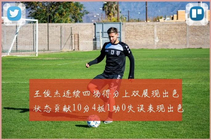 王俊杰连续四场得分上双展现出色状态贡献10分4板1助0失误表现出色