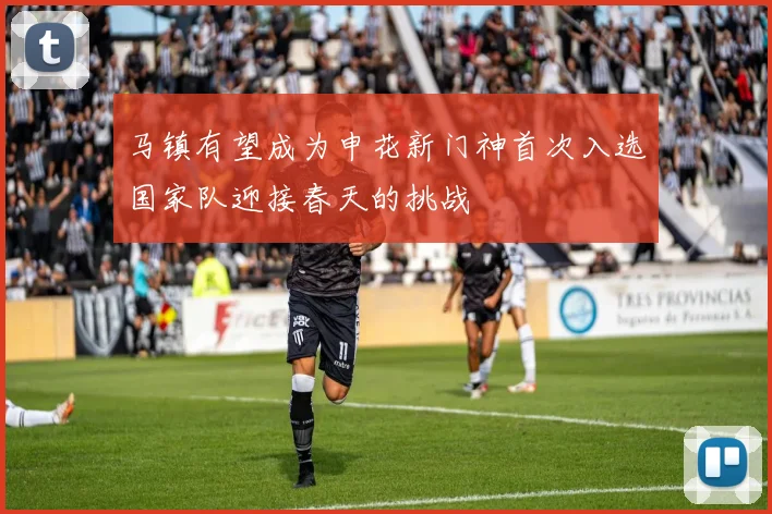 马镇有望成为申花新门神首次入选国家队迎接春天的挑战