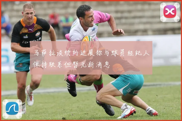 马萨拉谈续约进展称与球员经纪人保持联系但暂无新消息