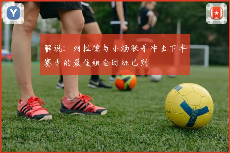 解说：利拉德与小杨联手冲击下半赛季的最佳组合时机已到