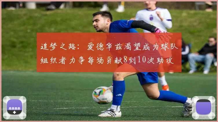 追梦之路：爱德华兹渴望成为球队组织者力争每场贡献8到10次助攻