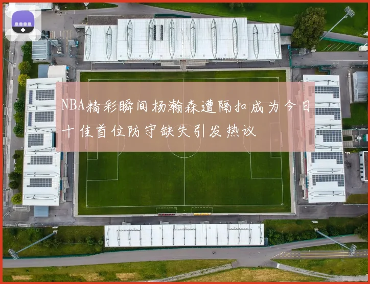 NBA精彩瞬间杨瀚森遭隔扣成为今日十佳首位防守缺失引发热议