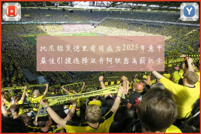 托尼称莫德里奇将成为2025年意甲最佳引援选择放弃阿联酋高薪机会