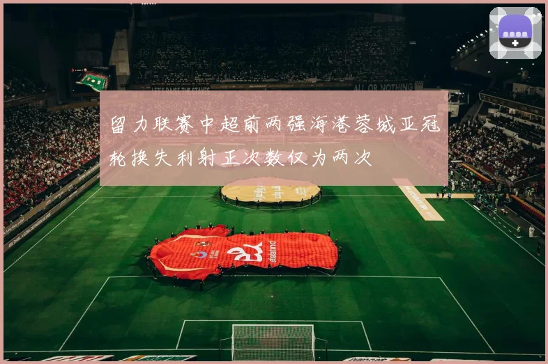 留力联赛中超前两强海港蓉城亚冠轮换失利射正次数仅为两次