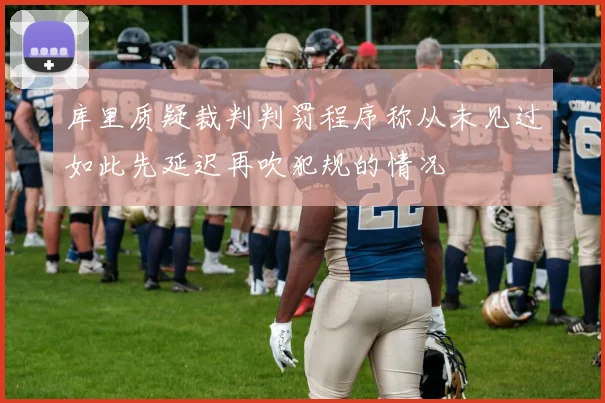 库里质疑裁判判罚程序称从未见过如此先延迟再吹犯规的情况