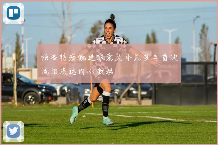 帕洛特感慨进球意义非凡多年首次流泪表达内心激动