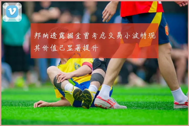 邦纳透露掘金曾考虑交易小波特现其价值已显著提升