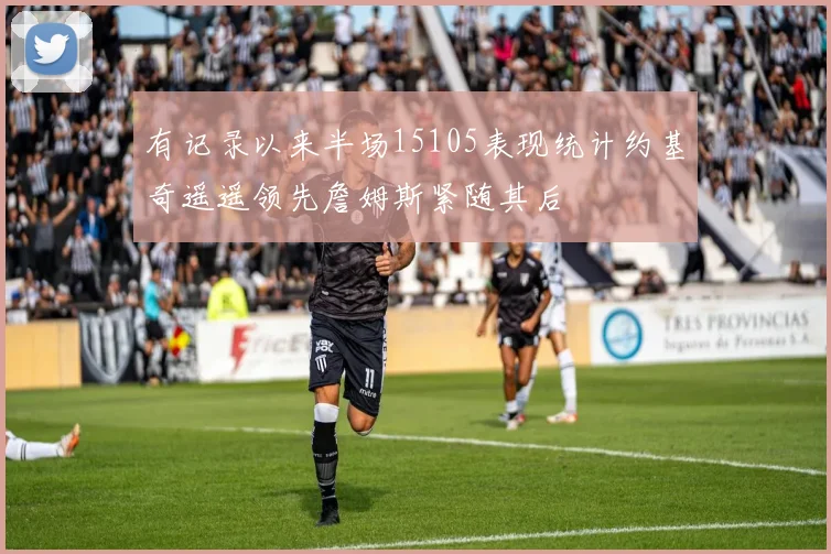 有记录以来半场15105表现统计约基奇遥遥领先詹姆斯紧随其后