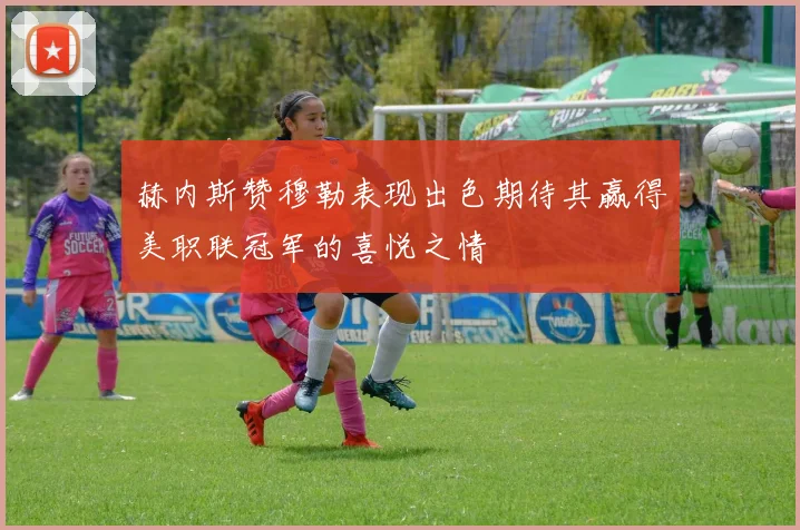 赫内斯赞穆勒表现出色期待其赢得美职联冠军的喜悦之情