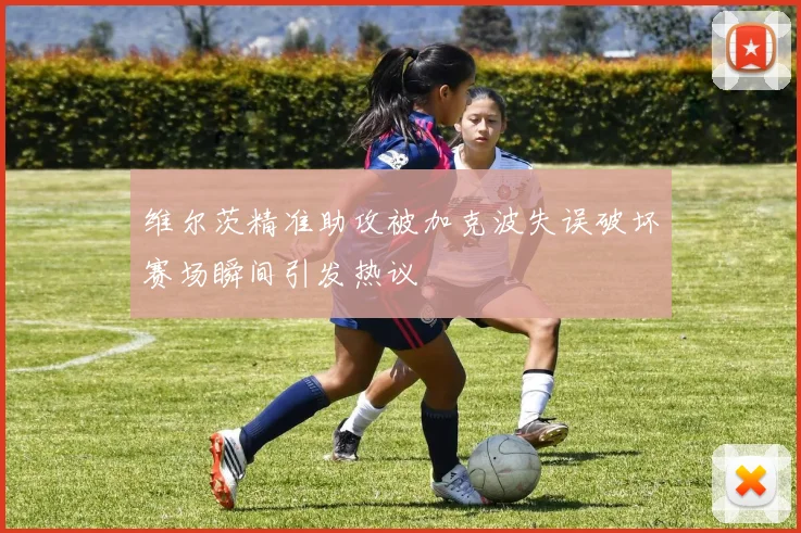 维尔茨精准助攻被加克波失误破坏赛场瞬间引发热议