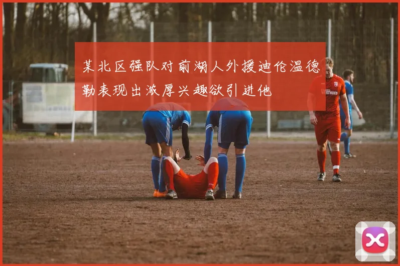 某北区强队对前湖人外援迪伦温德勒表现出浓厚兴趣欲引进他