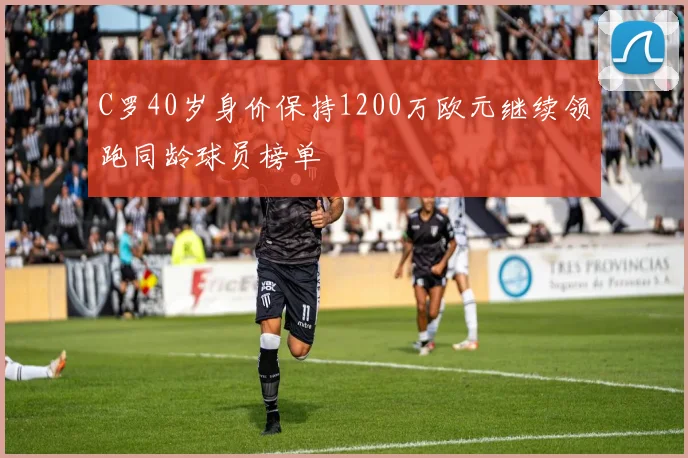 C罗40岁身价保持1200万欧元继续领跑同龄球员榜单