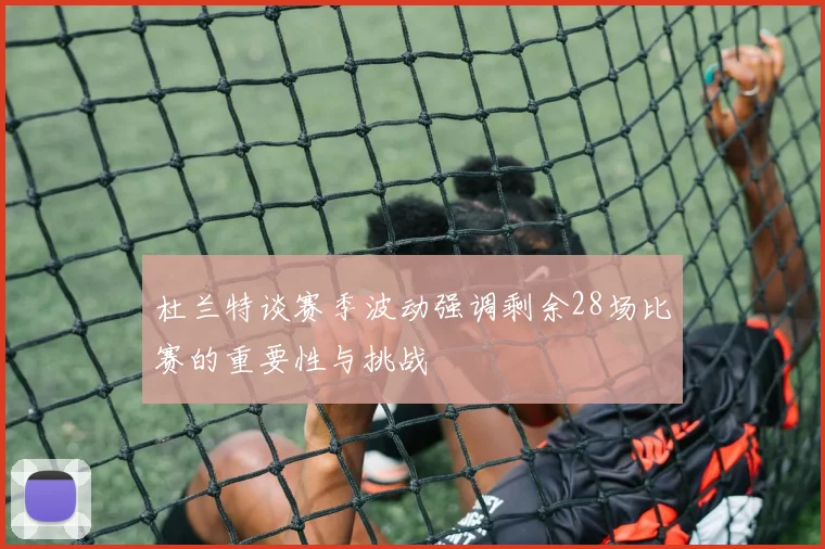 杜兰特谈赛季波动强调剩余28场比赛的重要性与挑战