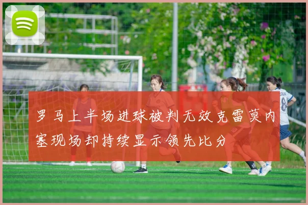 罗马上半场进球被判无效克雷莫内塞现场却持续显示领先比分