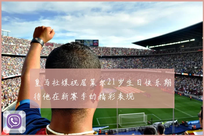 皇马社媒祝居莱尔21岁生日快乐期待他在新赛季的精彩表现