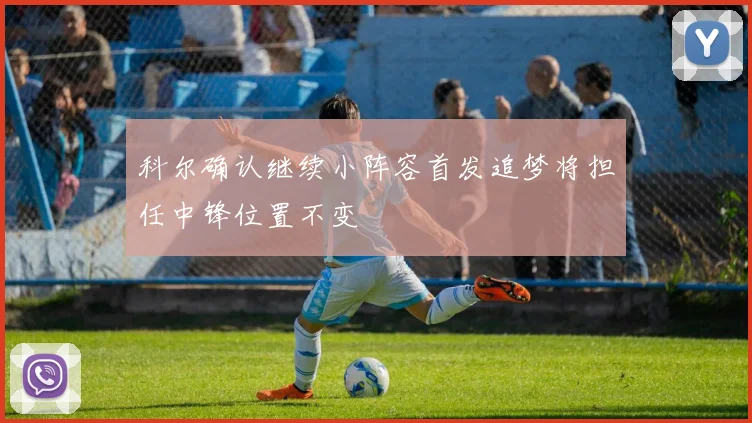 科尔确认继续小阵容首发追梦将担任中锋位置不变