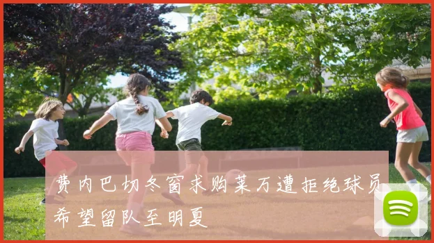 费内巴切冬窗求购莱万遭拒绝球员希望留队至明夏