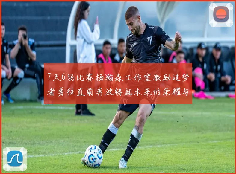 7天6场比赛杨瀚森工作室激励追梦者勇往直前奔波铸就未来的荣耀与成就