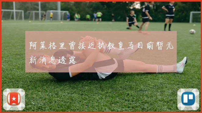 阿莱格里曾接近执教皇马目前暂无新消息透露