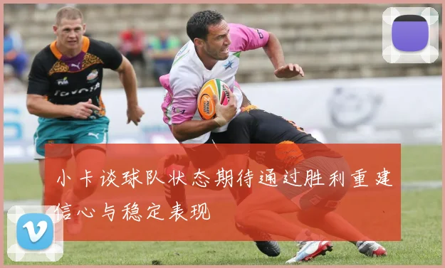 小卡谈球队状态期待通过胜利重建信心与稳定表现