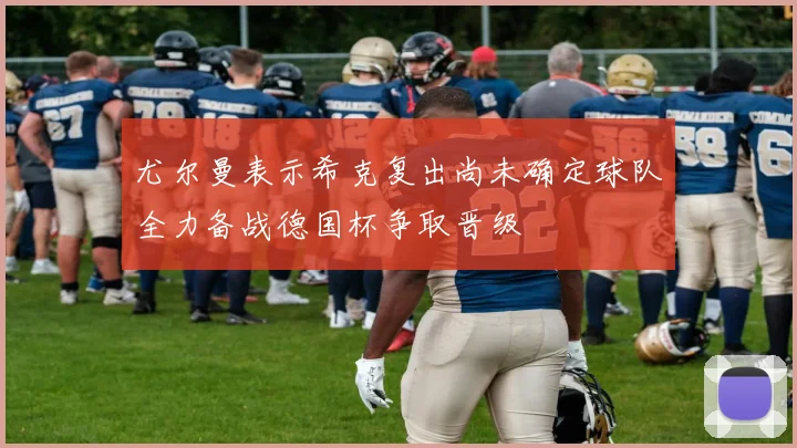 尤尔曼表示希克复出尚未确定球队全力备战德国杯争取晋级