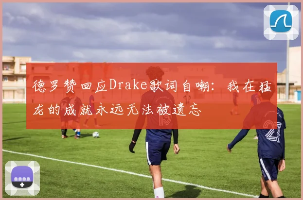 德罗赞回应Drake歌词自嘲：我在猛龙的成就永远无法被遗忘