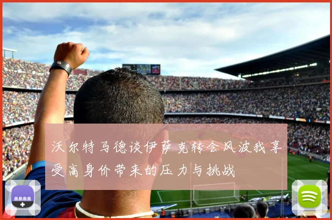 沃尔特马德谈伊萨克转会风波我享受高身价带来的压力与挑战