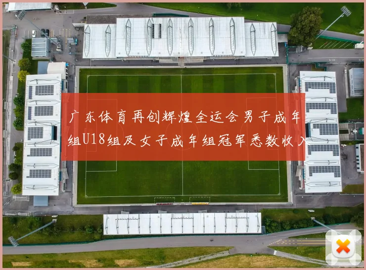 广东体育再创辉煌全运会男子成年组U18组及女子成年组冠军悉数收入囊中