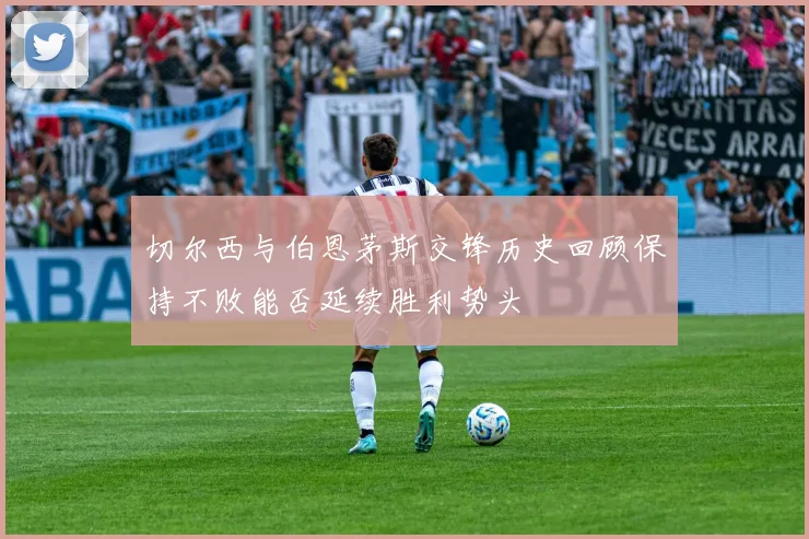 切尔西与伯恩茅斯交锋历史回顾保持不败能否延续胜利势头