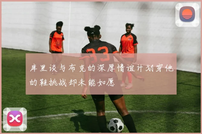 库里谈与布克的深厚情谊计划穿他的鞋挑战却未能如愿