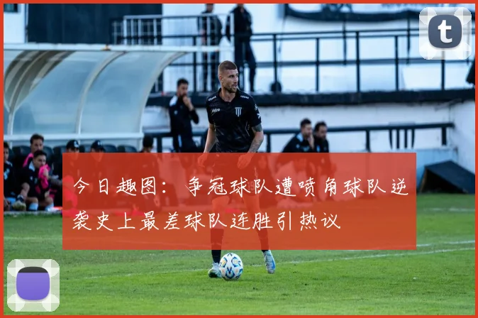 今日趣图：争冠球队遭喷角球队逆袭史上最差球队连胜引热议