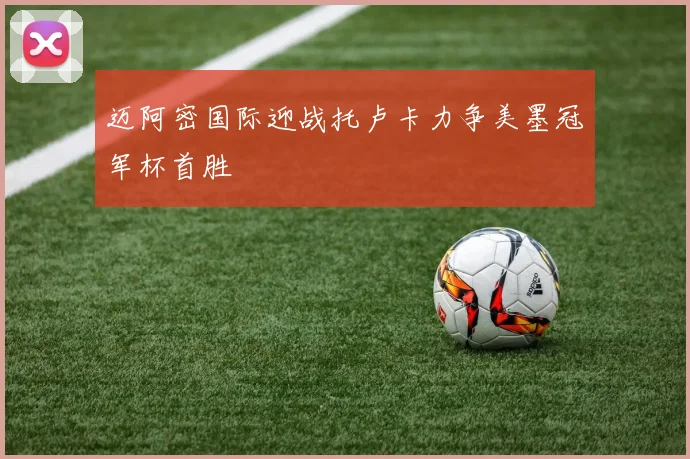 迈阿密国际迎战托卢卡力争美墨冠军杯首胜
