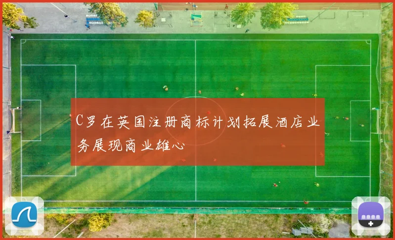C罗在英国注册商标计划拓展酒店业务展现商业雄心