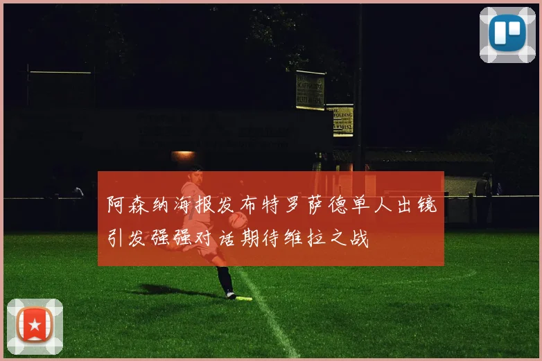 阿森纳海报发布特罗萨德单人出镜引发强强对话期待维拉之战