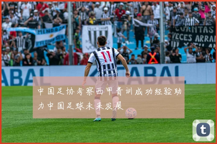 中国足协考察西甲青训成功经验助力中国足球未来发展