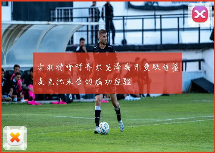 古利特呼吁齐尔克泽离开曼联借鉴麦克托米奈的成功经验