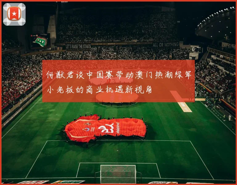 何猷君谈中国赛带动澳门热潮绿军小老板的商业机遇新视角