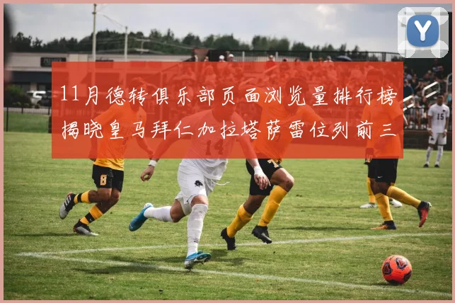 11月德转俱乐部页面浏览量排行榜揭晓皇马拜仁加拉塔萨雷位列前三