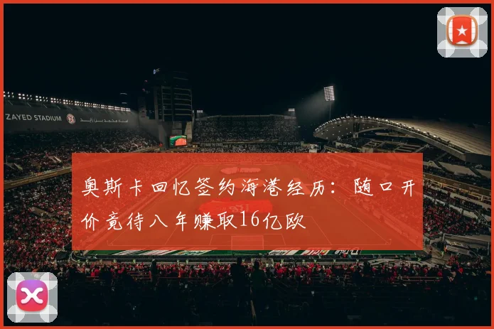 奥斯卡回忆签约海港经历：随口开价竟待八年赚取16亿欧