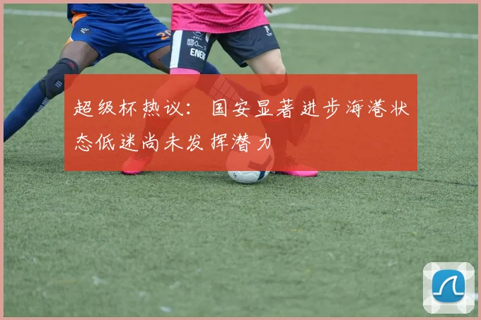 超级杯热议：国安显著进步海港状态低迷尚未发挥潜力