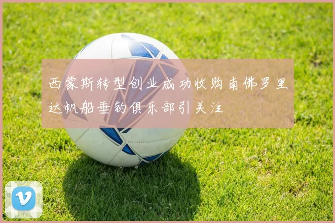 西蒙斯转型创业成功收购南佛罗里达帆船垂钓俱乐部引关注