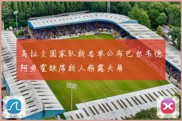 乌拉圭国家队新名单公布巴尔韦德阿劳霍缺席新人崭露头角