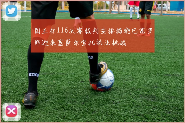 国王杯116决赛裁判安排揭晓巴塞罗那迎来塞萨尔索托执法挑战