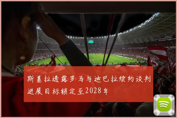 斯基拉透露罗马与迪巴拉续约谈判进展目标锁定至2028年