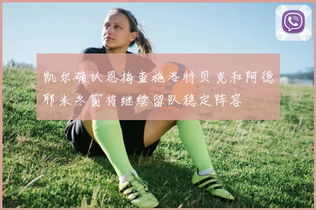 凯尔确认恩梅查施洛特贝克和阿德耶米冬窗将继续留队稳定阵容