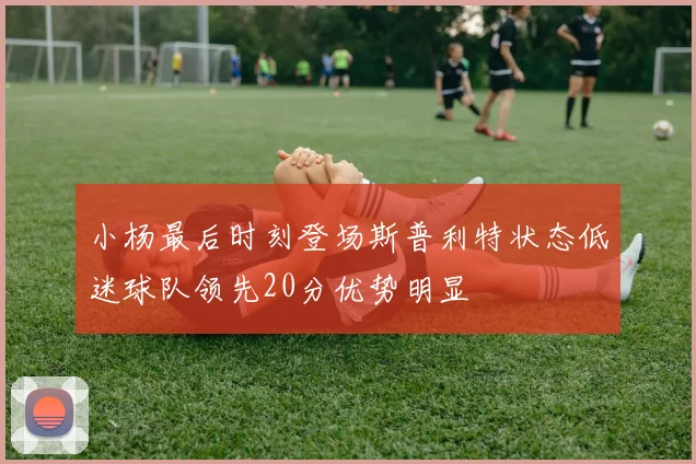 小杨最后时刻登场斯普利特状态低迷球队领先20分优势明显