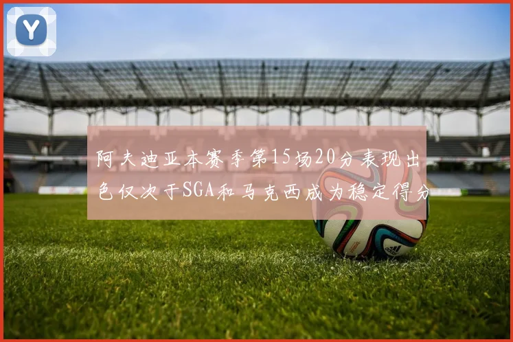 阿夫迪亚本赛季第15场20分表现出色仅次于SGA和马克西成为稳定得分手