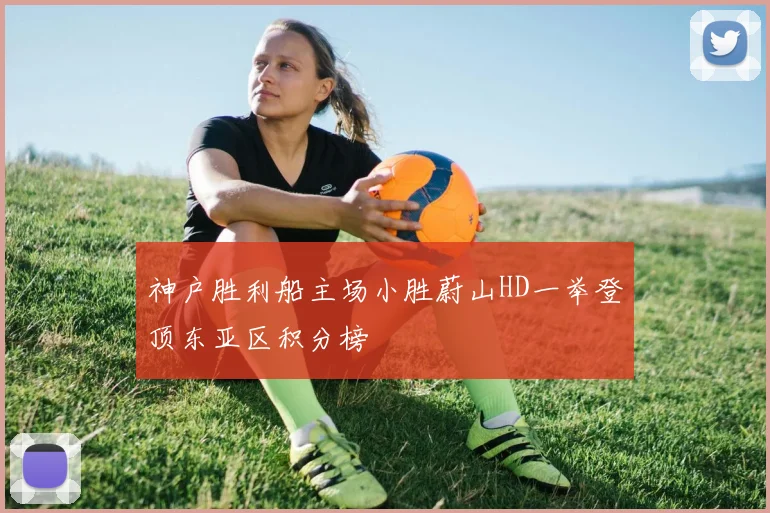 神户胜利船主场小胜蔚山HD一举登顶东亚区积分榜
