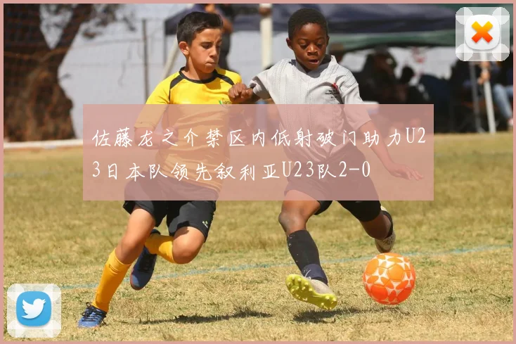 佐藤龙之介禁区内低射破门助力U23日本队领先叙利亚U23队2-0