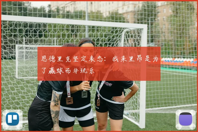 恩德里克坚定表态：我来里昂是为了赢球而非玩乐